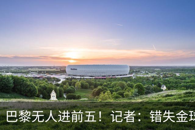 巴黎无人进前五！记者：错失金球无关紧要，大巴黎更需要冠军